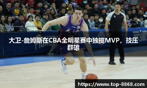 大卫-詹姆斯在CBA全明星赛中独揽MVP,技压群雄