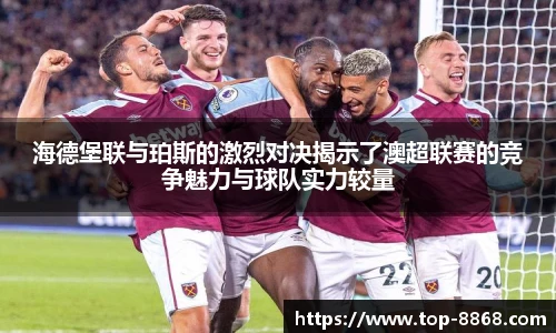 海德堡联与珀斯的激烈对决揭示了澳超联赛的竞争魅力与球队实力较量