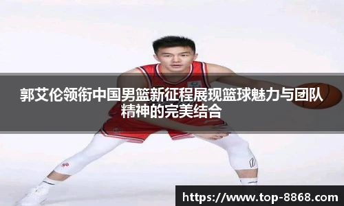 郭艾伦领衔中国男篮新征程展现篮球魅力与团队精神的完美结合