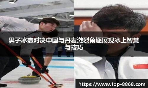 男子冰壶对决中国与丹麦激烈角逐展现冰上智慧与技巧