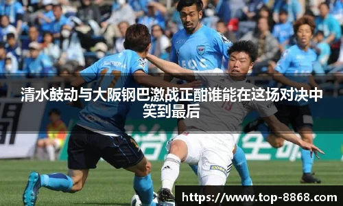 清水鼓动与大阪钢巴激战正酣谁能在这场对决中笑到最后